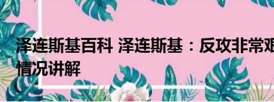 泽连斯基百科 泽连斯基：反攻非常艰难 基本情况讲解