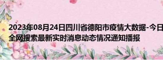 2023年08月24日四川省德阳市疫情大数据-今日/今天疫情全网搜索最新实时消息动态情况通知播报