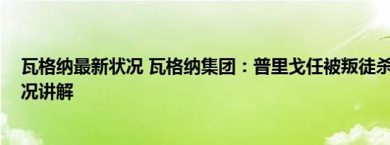 瓦格纳最新状况 瓦格纳集团：普里戈任被叛徒杀害 基本情况讲解