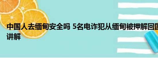 中国人去缅甸安全吗 5名电诈犯从缅甸被押解回国 基本情况讲解