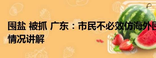 囤盐 被抓 广东：市民不必效仿海外囤盐 基本情况讲解