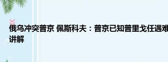 俄乌冲突普京 佩斯科夫：普京已知普里戈任遇难 基本情况讲解