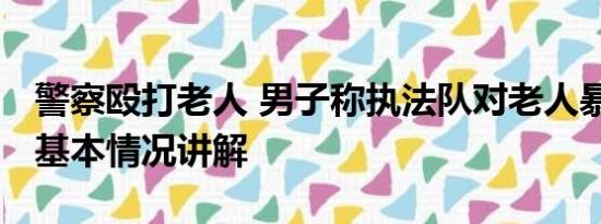 警察殴打老人 男子称执法队对老人暴力执法 基本情况讲解