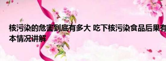 核污染的危害到底有多大 吃下核污染食品后果有多严重 基本情况讲解