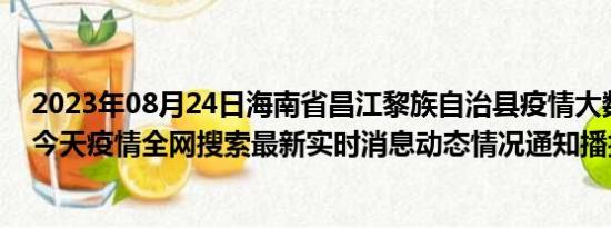 2023年08月24日海南省昌江黎族自治县疫情大数据-今日/今天疫情全网搜索最新实时消息动态情况通知播报