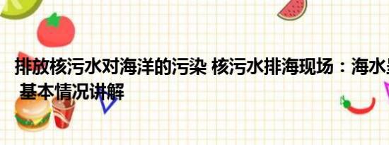 排放核污水对海洋的污染 核污水排海现场：海水呈两种颜色 基本情况讲解