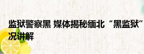 监狱警察黑 媒体揭秘缅北“黑监狱” 基本情况讲解