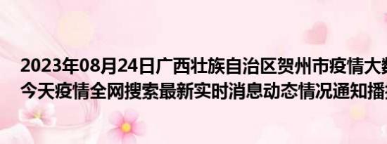 2023年08月24日广西壮族自治区贺州市疫情大数据-今日/今天疫情全网搜索最新实时消息动态情况通知播报