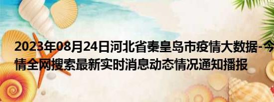 2023年08月24日河北省秦皇岛市疫情大数据-今日/今天疫情全网搜索最新实时消息动态情况通知播报