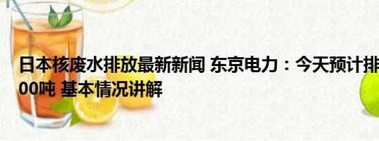 日本核废水排放最新新闻 东京电力：今天预计排放核废水200吨 基本情况讲解