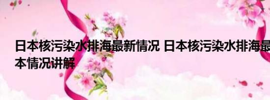 日本核污染水排海最新情况 日本核污染水排海最新情况 基本情况讲解