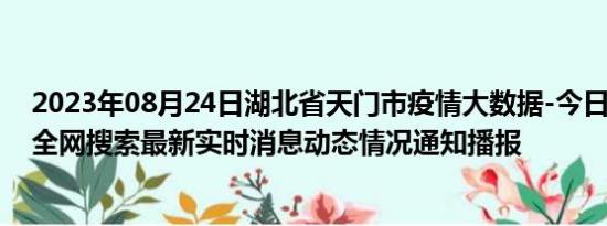 2023年08月24日湖北省天门市疫情大数据-今日/今天疫情全网搜索最新实时消息动态情况通知播报