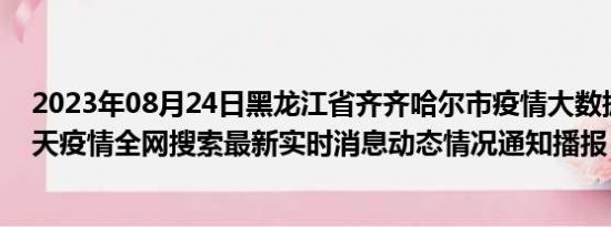 2023年08月24日黑龙江省齐齐哈尔市疫情大数据-今日/今天疫情全网搜索最新实时消息动态情况通知播报