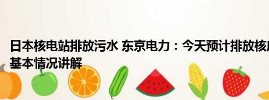 日本核电站排放污水 东京电力：今天预计排放核废水200吨 基本情况讲解