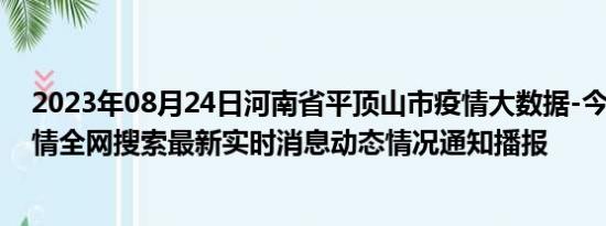 2023年08月24日河南省平顶山市疫情大数据-今日/今天疫情全网搜索最新实时消息动态情况通知播报