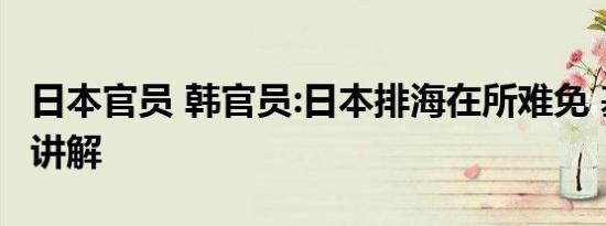 日本官员 韩官员:日本排海在所难免 基本情况讲解