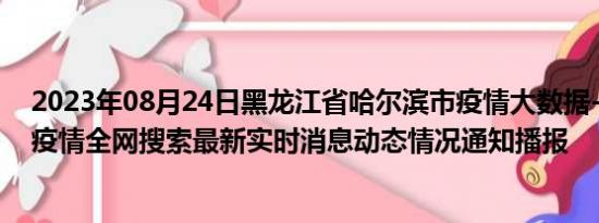 2023年08月24日黑龙江省哈尔滨市疫情大数据-今日/今天疫情全网搜索最新实时消息动态情况通知播报