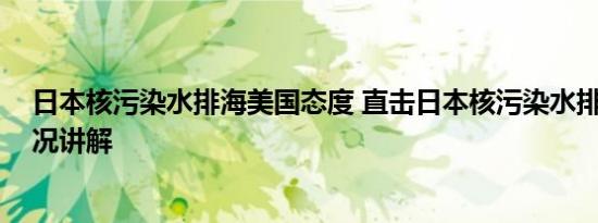 日本核污染水排海美国态度 直击日本核污染水排海 基本情况讲解