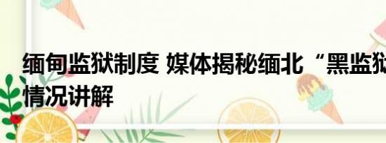 缅甸监狱制度 媒体揭秘缅北“黑监狱” 基本情况讲解