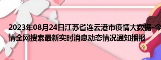 2023年08月24日江苏省连云港市疫情大数据-今日/今天疫情全网搜索最新实时消息动态情况通知播报