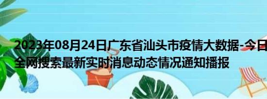 2023年08月24日广东省汕头市疫情大数据-今日/今天疫情全网搜索最新实时消息动态情况通知播报