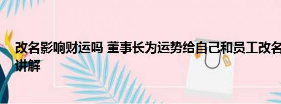 改名影响财运吗 董事长为运势给自己和员工改名 基本情况讲解