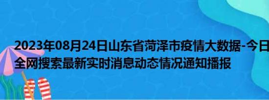 2023年08月24日山东省菏泽市疫情大数据-今日/今天疫情全网搜索最新实时消息动态情况通知播报