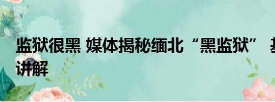 监狱很黑 媒体揭秘缅北“黑监狱” 基本情况讲解