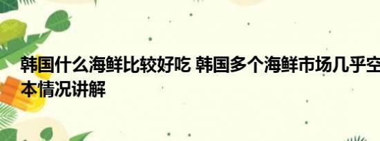 韩国什么海鲜比较好吃 韩国多个海鲜市场几乎空无一人 基本情况讲解