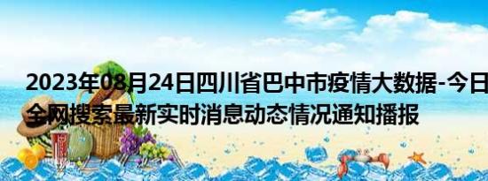 2023年08月24日四川省巴中市疫情大数据-今日/今天疫情全网搜索最新实时消息动态情况通知播报