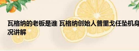 瓦格纳的老板是谁 瓦格纳创始人普里戈任坠机身亡 基本情况讲解