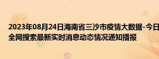 2023年08月24日海南省三沙市疫情大数据-今日/今天疫情全网搜索最新实时消息动态情况通知播报