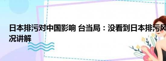 日本排污对中国影响 台当局：没看到日本排污风险 基本情况讲解