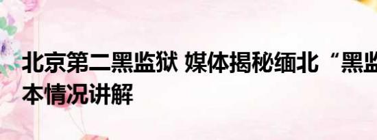 北京第二黑监狱 媒体揭秘缅北“黑监狱” 基本情况讲解