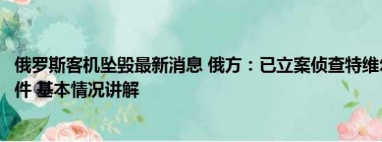 俄罗斯客机坠毁最新消息 俄方：已立案侦查特维尔州坠机事件 基本情况讲解