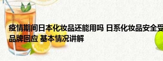 疫情期间日本化妆品还能用吗 日系化妆品安全受质疑 多家品牌回应 基本情况讲解