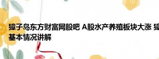 獐子岛东方财富网股吧 A股水产养殖板块大涨 獐子岛涨停 基本情况讲解