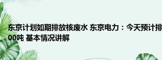 东京计划如期排放核废水 东京电力：今天预计排放核废水200吨 基本情况讲解