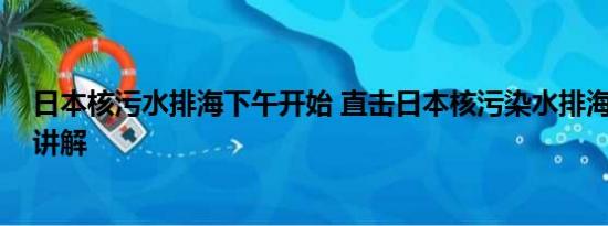 日本核污水排海下午开始 直击日本核污染水排海 基本情况讲解