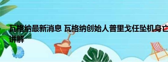 瓦格纳最新消息 瓦格纳创始人普里戈任坠机身亡 基本情况讲解