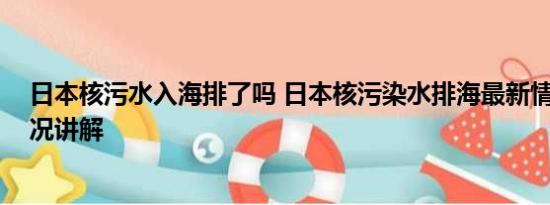 日本核污水入海排了吗 日本核污染水排海最新情况 基本情况讲解