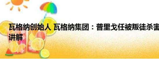 瓦格纳创始人 瓦格纳集团：普里戈任被叛徒杀害 基本情况讲解