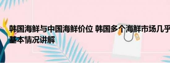 韩国海鲜与中国海鲜价位 韩国多个海鲜市场几乎空无一人 基本情况讲解