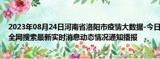 2023年08月24日河南省洛阳市疫情大数据-今日/今天疫情全网搜索最新实时消息动态情况通知播报