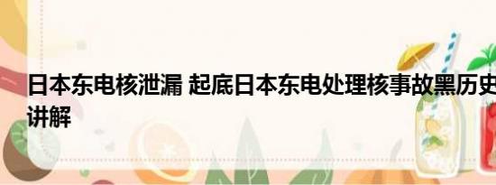 日本东电核泄漏 起底日本东电处理核事故黑历史 基本情况讲解