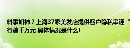 料事如神？上海37家美发店提供客户隐私串通“调运大师”行骗千万元 具体情况是什么!