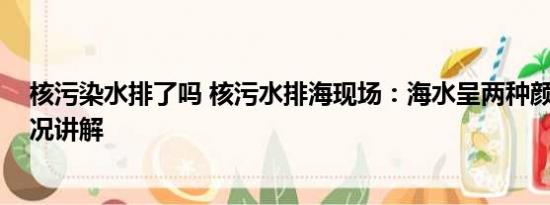 核污染水排了吗 核污水排海现场：海水呈两种颜色 基本情况讲解