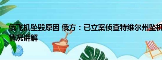 俄飞机坠毁原因 俄方：已立案侦查特维尔州坠机事件 基本情况讲解