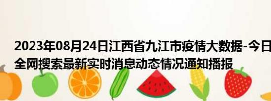 2023年08月24日江西省九江市疫情大数据-今日/今天疫情全网搜索最新实时消息动态情况通知播报