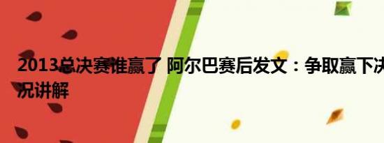 2013总决赛谁赢了 阿尔巴赛后发文：争取赢下决赛 基本情况讲解